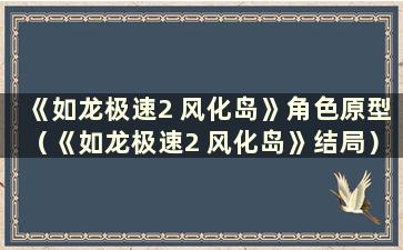 《如龙极速2 风化岛》角色原型（《如龙极速2 风化岛》结局）